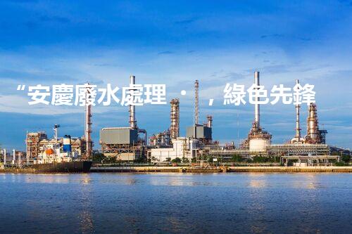“安慶廢水處理，綠色先鋒，環(huán)保典范！”